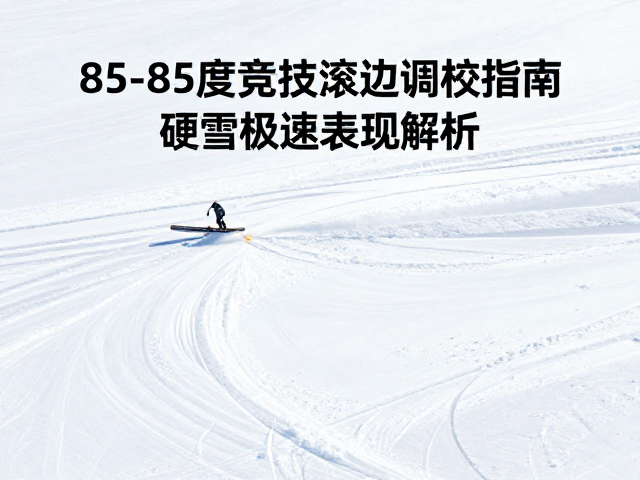 钢边修磨组,85-85度竞技滚边调校指南,硬雪极速表现解析