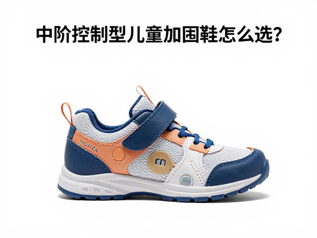 中阶控制型儿童加固鞋怎么选?结合鞋楦特征打造精准支撑
