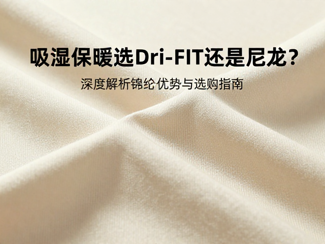 吸湿保暖衣选Dri-FIT还是尼龙?深度解析锦纶面料优势与选购指南