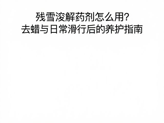 残雪溶解药剂怎么用？去蜡与日常滑行后的养护指南