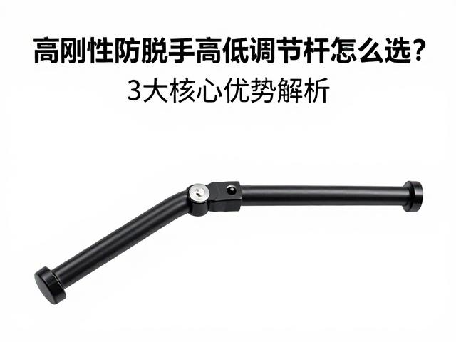 高刚性防脱手高低调节杆怎么选？3大核心优势解析