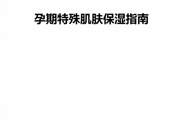孕期特殊肌肤保湿指南,温和滋润,守护敏感肌