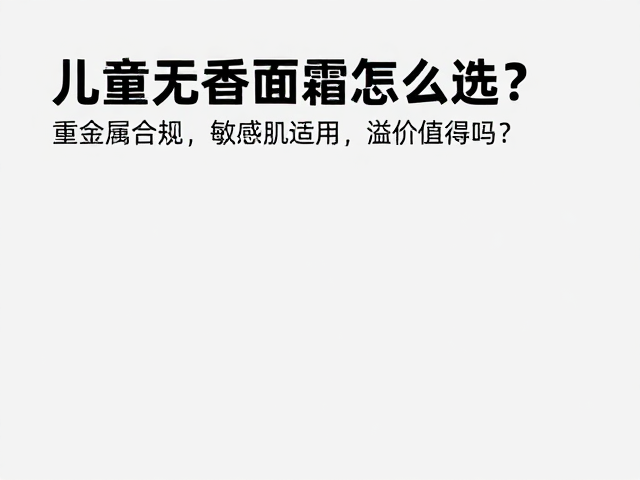 儿童无香面霜怎么选?重金属合规,敏感肌适用,溢价值得吗?