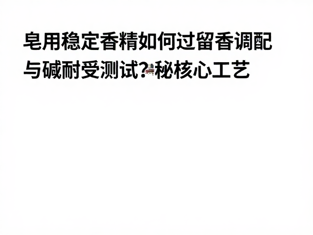 皂用稳定香精如何过留香调配与碱性耐受测试?揭秘核心工艺
