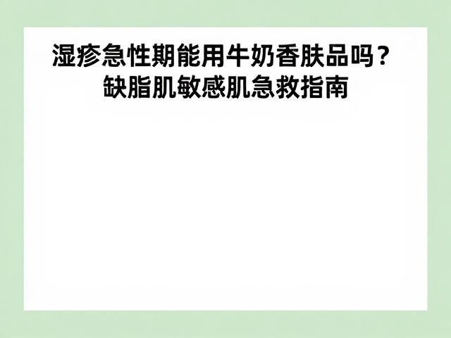 湿疹急性期能用牛奶香护肤品吗?缺脂肌敏感肌急救指南