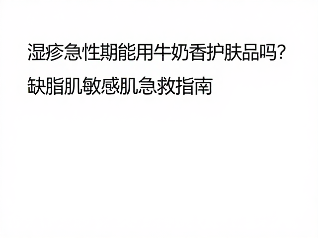 湿疹急性期能用牛奶香护肤品吗?缺脂肌敏感肌急救指南