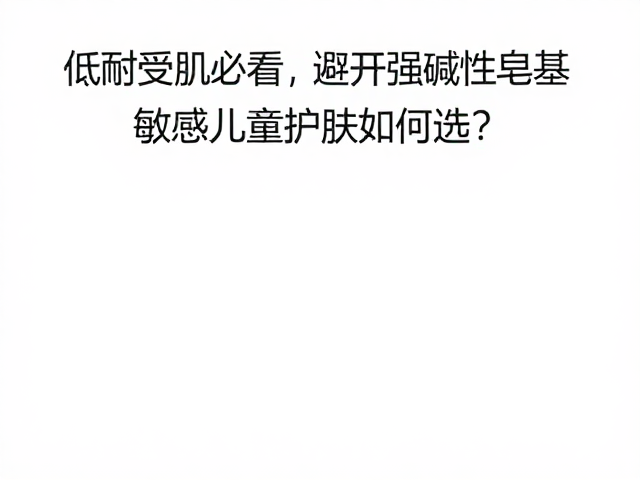 低耐受肌必看,避开强碱性皂基,敏感儿童护肤如何选?