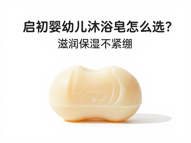 启初婴幼儿沐浴皂怎么选?滋润保湿不紧绷,宝宝娇嫩肌守护指南
