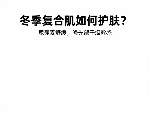 冬季复合肌如何护肤?尿囊素舒缓,降低清洁频率,告别干燥敏感