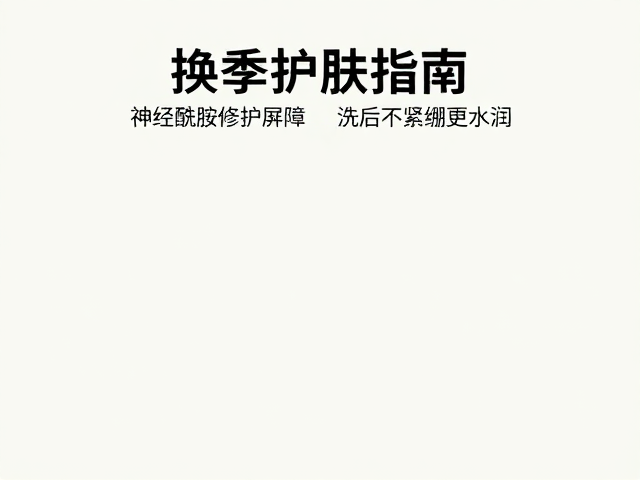 换季护肤指南,神经酰胺修护屏障,洗后不紧绷更水润