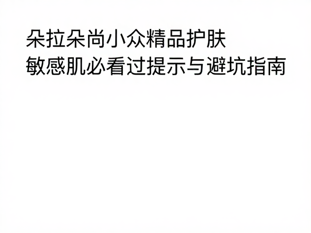朵拉朵尚小众精品护肤,敏感肌必看过敏提示与避坑指南