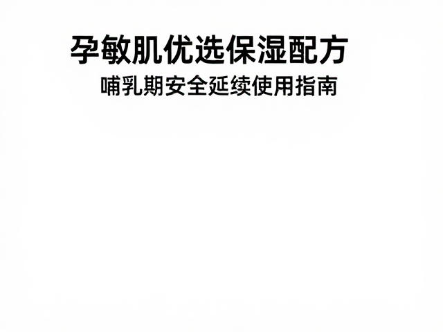 孕敏肌优选保湿配方,哺乳期安全延续使用指南