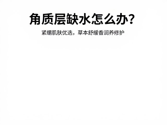 角质层缺水怎么办?紧绷肌肤优选,草本舒缓香润养修护