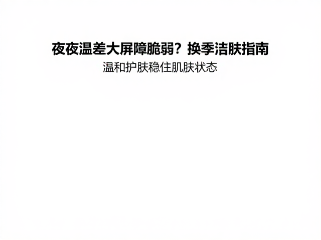 昼夜温差大屏障脆弱?换季洁肤指南,温和护肤稳住肌肤状态