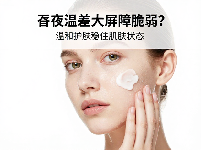 昼夜温差大屏障脆弱?换季洁肤指南,温和护肤稳住肌肤状态