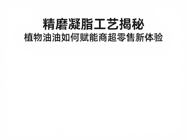 精磨凝脂工艺揭秘，植物油脂如何赋能商超零售新体验