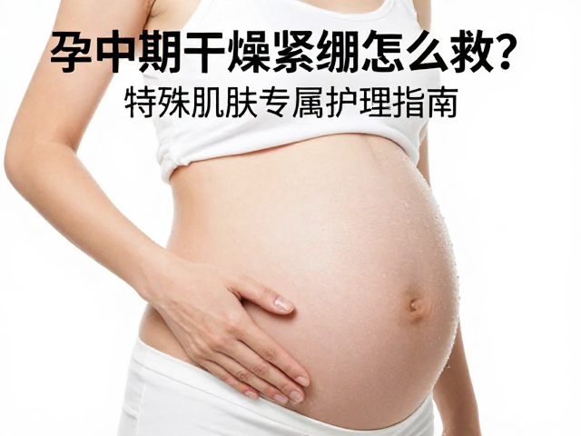 孕中期干燥紧绷怎么救?特殊肌肤专属护理指南
