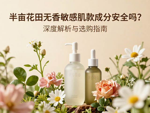 半亩花田无香敏感肌款成分安全吗?深度解析与选购指南