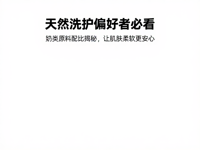 天然洗护偏好者必看,奶类原料配比揭秘,让肌肤柔软更安心