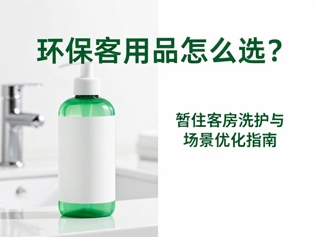 环保客用品怎么选？暂住客房洗护与洗漱场景优化指南