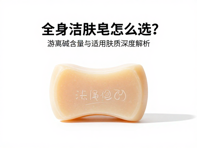 全身洁肤皂怎么选?游离碱含量与适用肤质深度解析