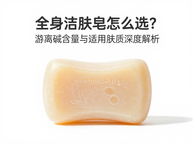 全身洁肤皂怎么选?游离碱含量与适用肤质深度解析