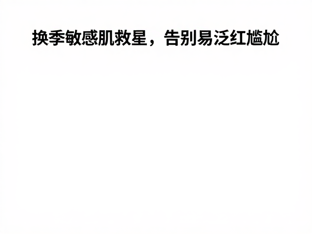 换季敏感肌救星,无香低敏配方,告别易泛红尴尬