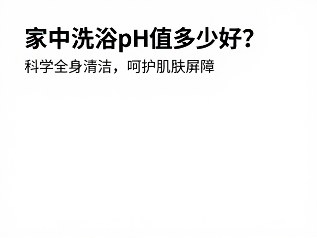 家中洗浴pH值多少好?科学全身清洁,呵护肌肤屏障