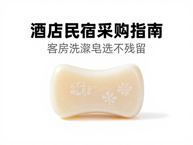 酒店民宿采购指南,客房洗漱皂选不残留,需求稳定更省心