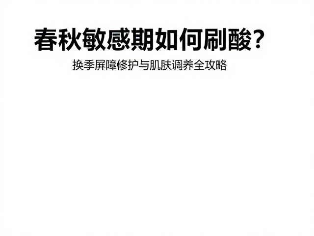 春秋敏感期如何刷酸?换季屏障修护与肌肤调养全攻略