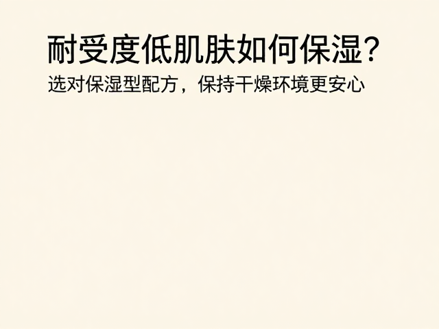 耐受度低肌肤如何保湿?选对保湿型配方,保持干燥环境更安心