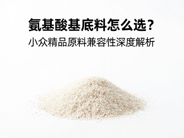 氨基酸基底料怎么选?小众精品原料兼容性深度解析