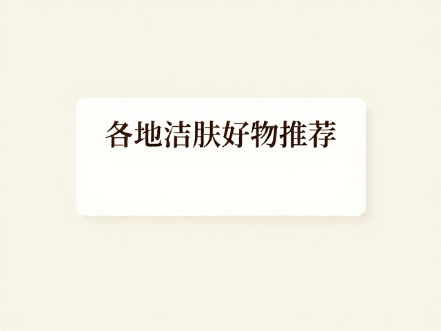 各地洁肤好物推荐,甘油保湿,本草香文化,打造东方护肤仪式感
