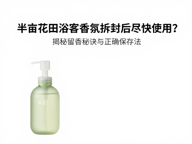 半亩花田浴室香氛拆封后尽快使用?揭秘留香秘诀与正确保存法