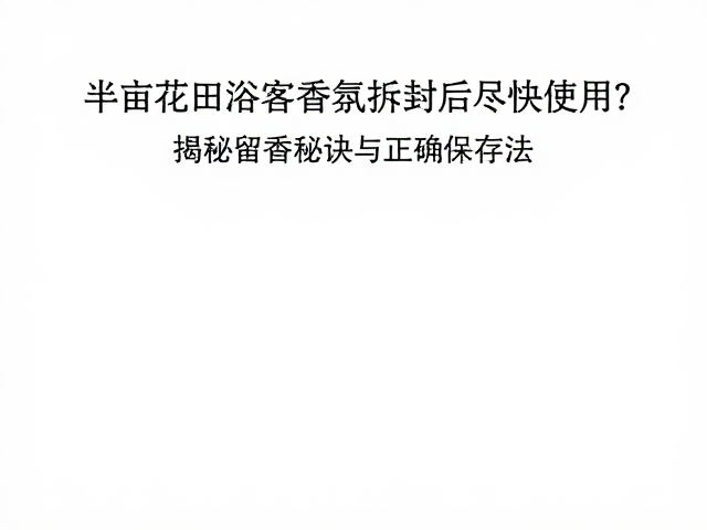 半亩花田浴室香氛拆封后尽快使用?揭秘留香秘诀与正确保存法