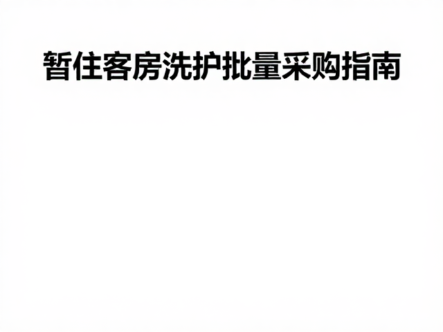 暂住客房洗护批量采购指南,客房备品怎么选更省钱?