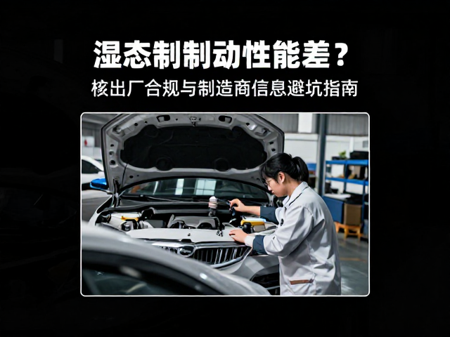 湿态制动性能差？核对出厂合规与制造商信息避坑指南