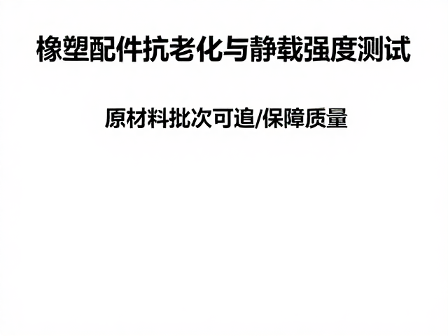 橡塑配件抗老化与静载强度测试,原材料批次可追溯保障质量