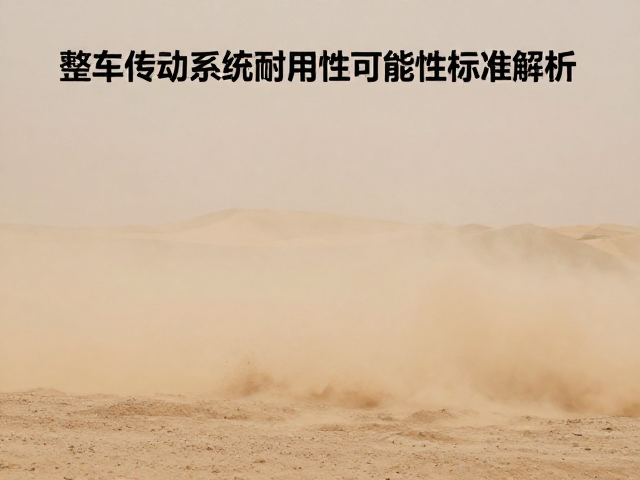 沙尘环境指拨手变怎么选？整车传动系统耐用性可靠性标准解析