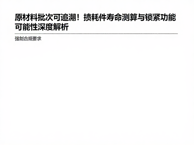 原材料批次可追溯！损耗件寿命测算与锁紧功能可靠性深度解析