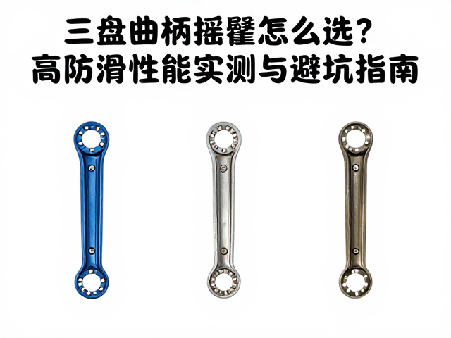 三盘曲柄摇臂怎么选?高防滑性能实测与避坑指南