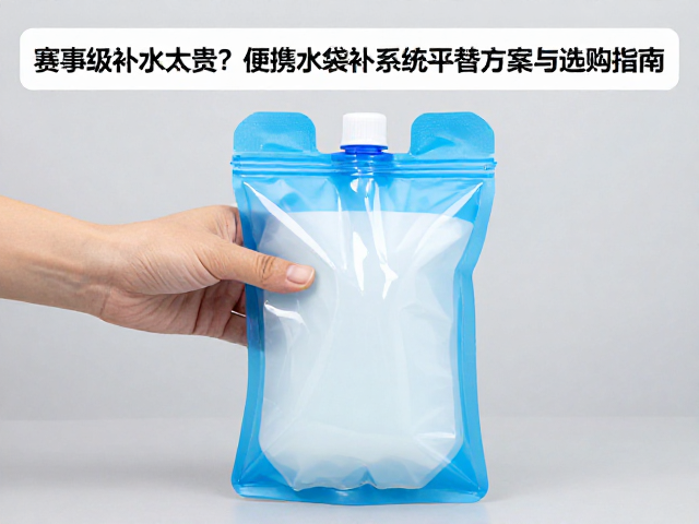 赛事级补水太贵？便携水袋补液系统平替方案与选购指南