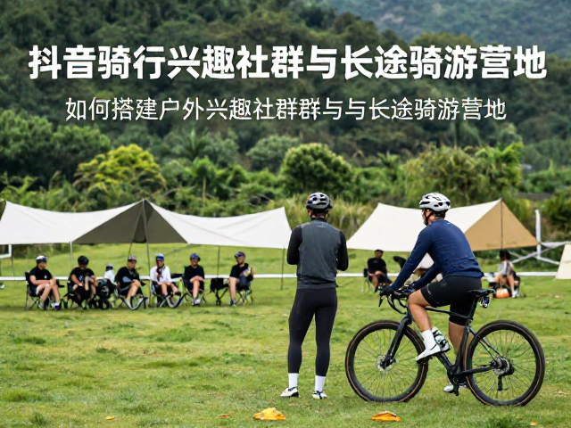 抖音骑行短视频引流,如何搭建户外兴趣社群与长途骑游营地