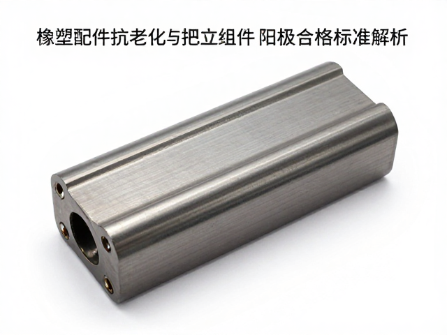 橡塑配件抗老化与把立组件阳极氧化合格标准解析