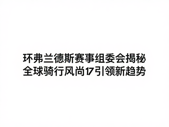 环弗兰德斯赛事组委会揭秘,全球骑行风尚引领新趋势