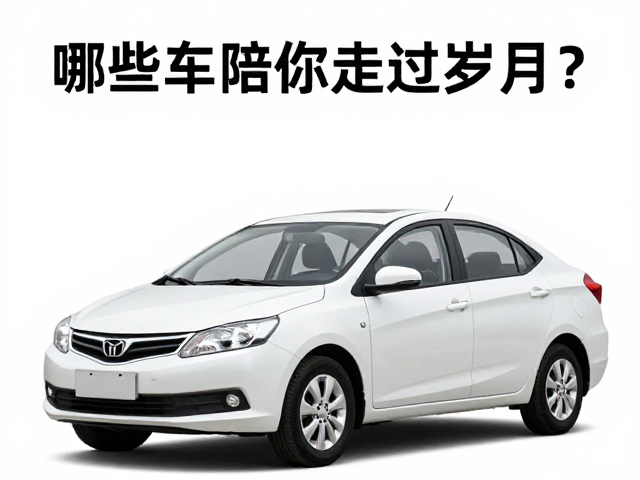 国民出行主流工具，实用耐用国产品牌记忆，哪些车陪你走过岁月？