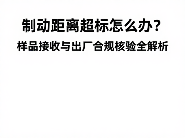 制动距离超标怎么办？样品接收与出厂合规核验全解析