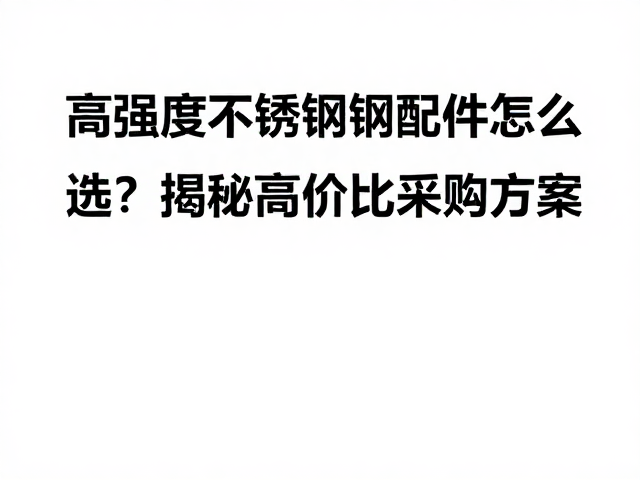 高强度不锈钢与钢制配件怎么选?揭秘高性价比采购方案