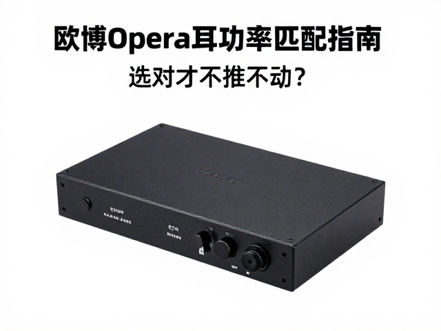 欧博Opera耳放功率匹配指南,选对才不推不动?