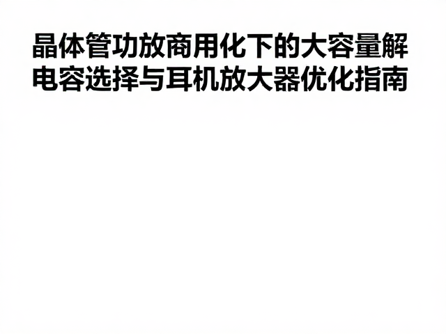 晶体管功放商用化下的大容量电解电容选择与耳机放大器优化指南